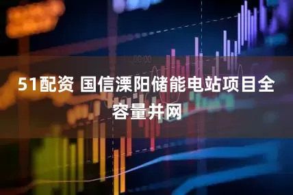 51配资 国信溧阳储能电站项目全容量并网