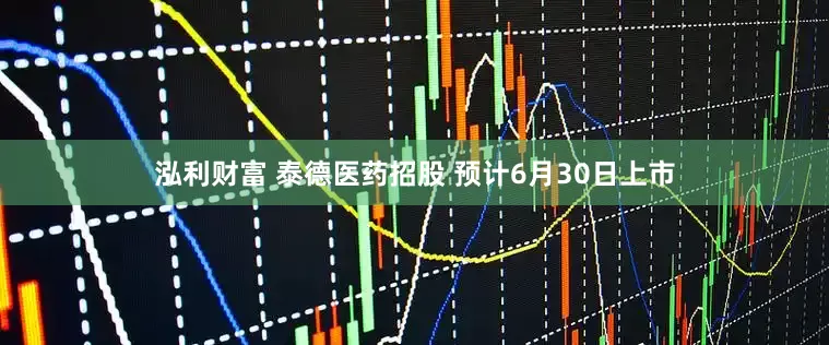 泓利财富 泰德医药招股 预计6月30日上市