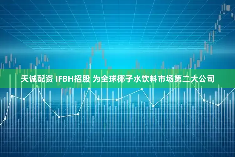 天诚配资 IFBH招股 为全球椰子水饮料市场第二大公司