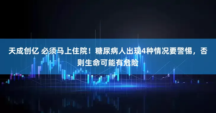 天成创亿 必须马上住院！糖尿病人出现4种情况要警惕，否则生命可能有危险