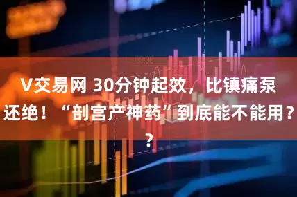 V交易网 30分钟起效，比镇痛泵还绝！“剖宫产神药”到底能不能用？