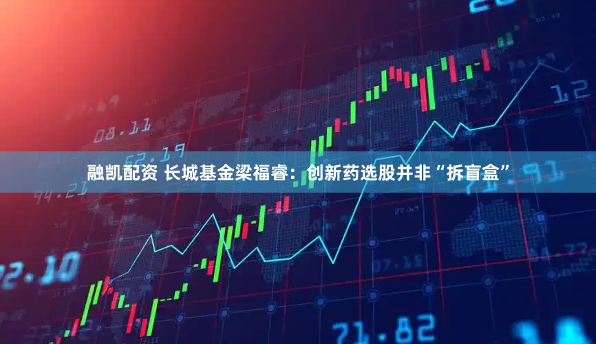 融凯配资 长城基金梁福睿：创新药选股并非“拆盲盒”