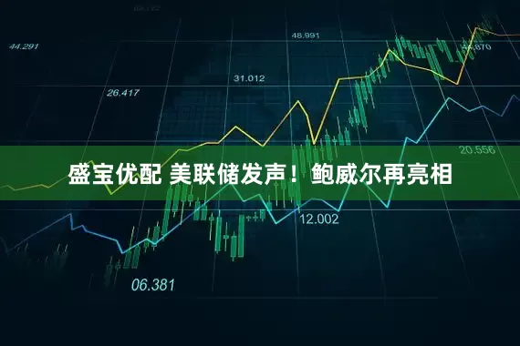 盛宝优配 美联储发声！鲍威尔再亮相