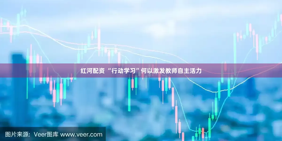 红河配资 “行动学习”何以激发教师自主活力