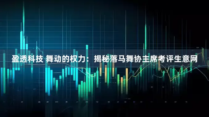 盈透科技 舞动的权力：揭秘落马舞协主席考评生意网