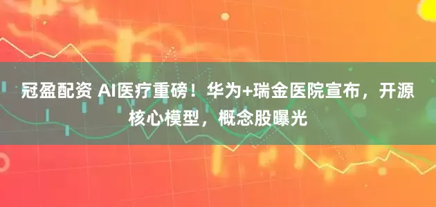 冠盈配资 AI医疗重磅！华为+瑞金医院宣布，开源核心模型，概念股曝光