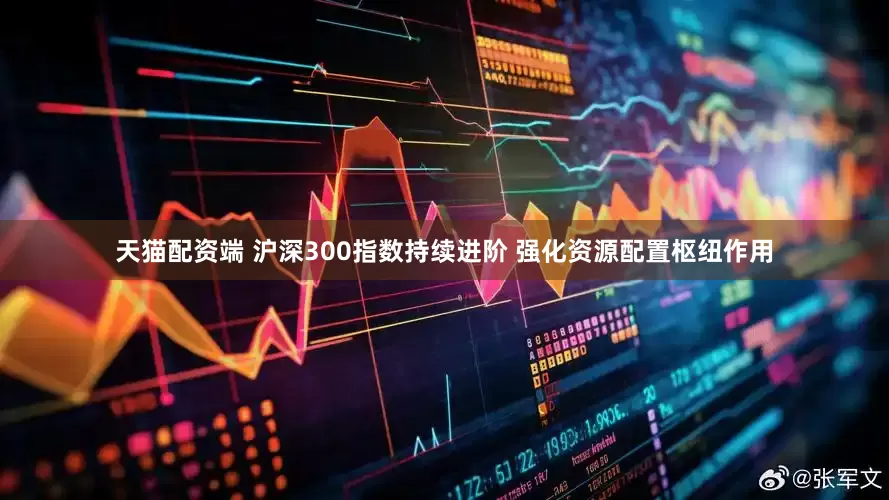 天猫配资端 沪深300指数持续进阶 强化资源配置枢纽作用