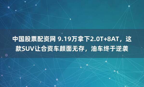 中国股票配资网 9.19万拿下2.0T+8AT，这款SUV让合资车颜面无存，油车终于逆袭