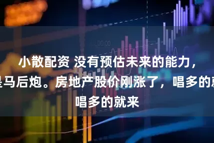 小散配资 没有预估未来的能力，尽是马后炮。房地产股价刚涨了，唱多的就来