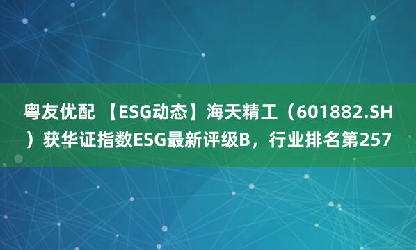 粤友优配 【ESG动态】海天精工（601882.SH）获华证指数ESG最新评级B，行业排名第257