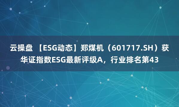 云操盘 【ESG动态】郑煤机（601717.SH）获华证指数ESG最新评级A，行业排名第43