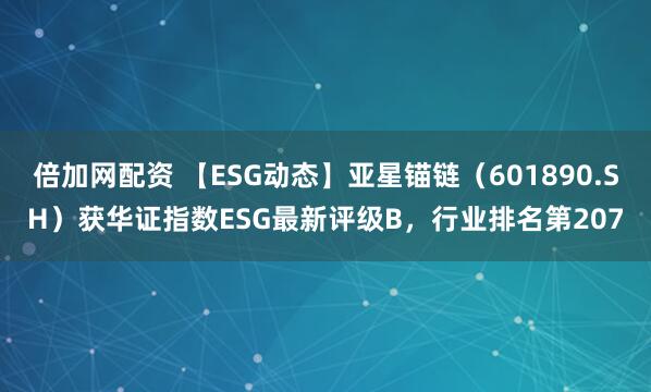 倍加网配资 【ESG动态】亚星锚链（601890.SH）获华证指数ESG最新评级B，行业排名第207