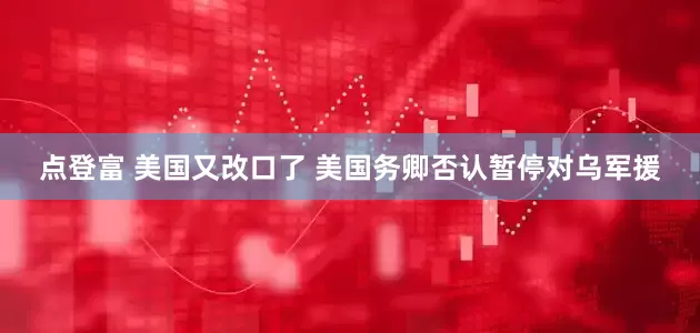 点登富 美国又改口了 美国务卿否认暂停对乌军援