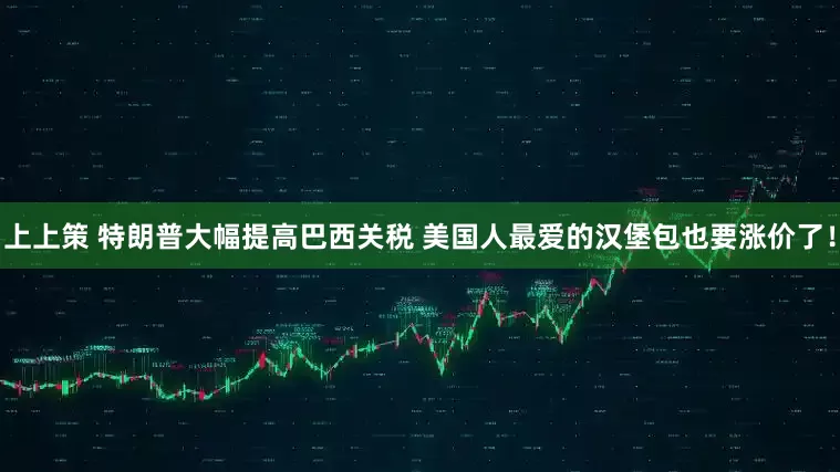 上上策 特朗普大幅提高巴西关税 美国人最爱的汉堡包也要涨价了！