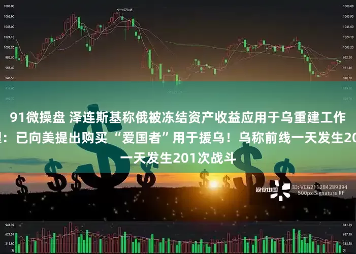 91微操盘 泽连斯基称俄被冻结资产收益应用于乌重建工作！德总理：已向美提出购买 “爱国者”用于援乌！乌称前线一天发生201次战斗