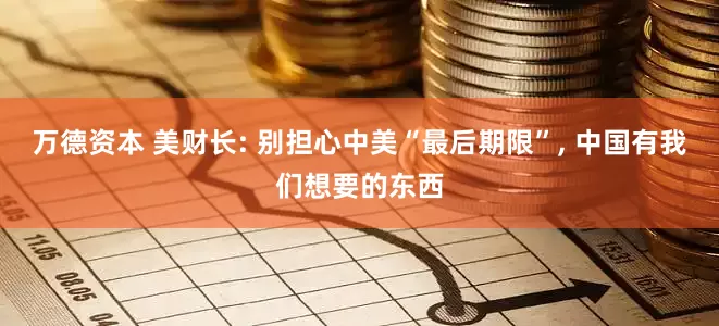 万德资本 美财长: 别担心中美“最后期限”, 中国有我们想要的东西