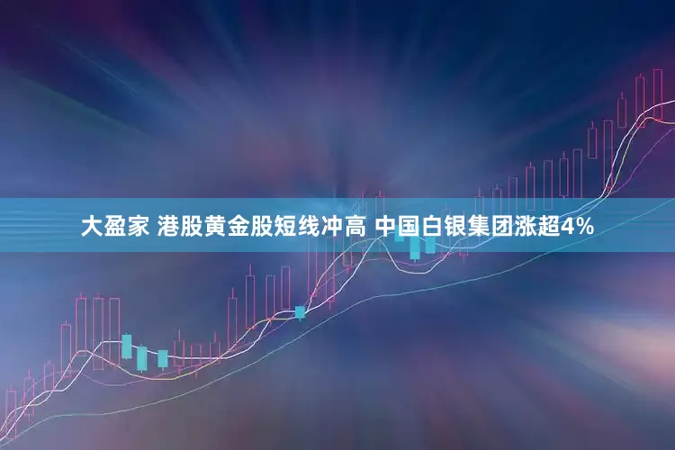 大盈家 港股黄金股短线冲高 中国白银集团涨超4%