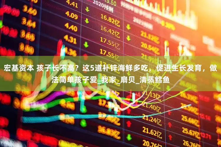 宏基资本 孩子长不高？这5道补锌海鲜多吃，促进生长发育，做法简单孩子爱_我家_扇贝_清蒸鳕鱼