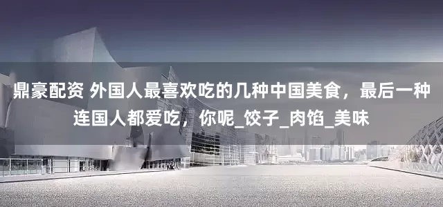 鼎豪配资 外国人最喜欢吃的几种中国美食，最后一种连国人都爱吃，你呢_饺子_肉馅_美味