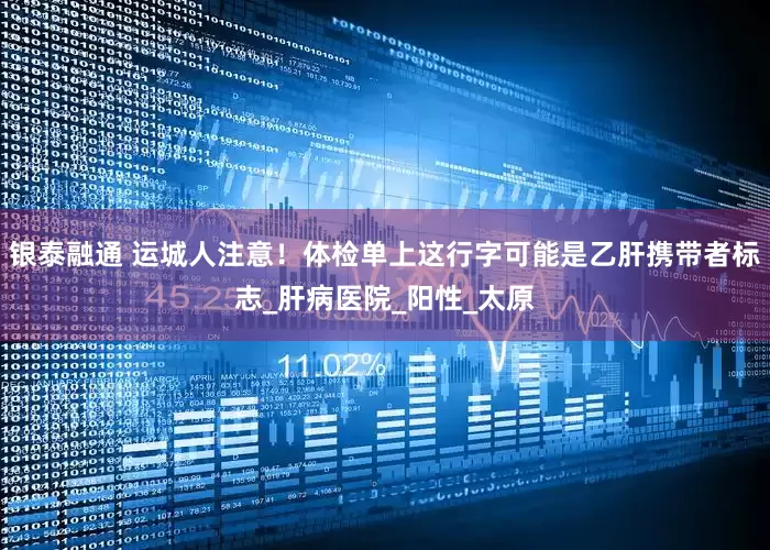 银泰融通 运城人注意！体检单上这行字可能是乙肝携带者标志_肝病医院_阳性_太原