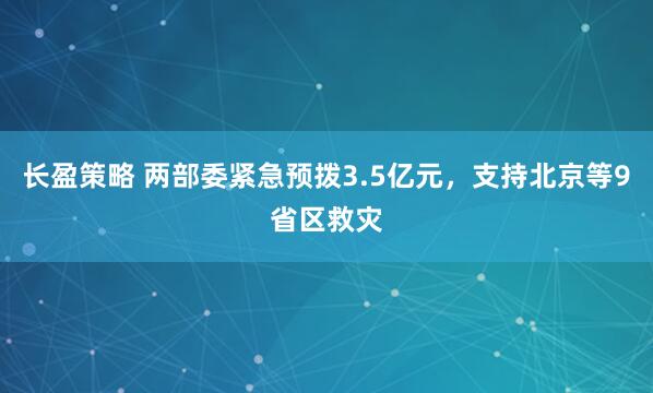 长盈策略 两部委紧急预拨3.5亿元，支持北京等9省区救灾