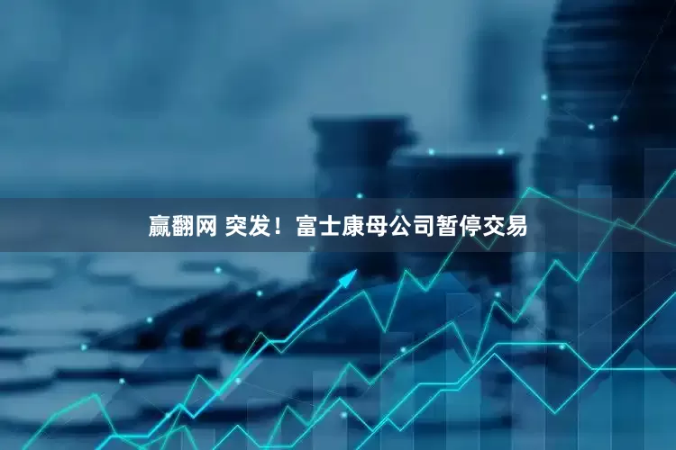 赢翻网 突发！富士康母公司暂停交易