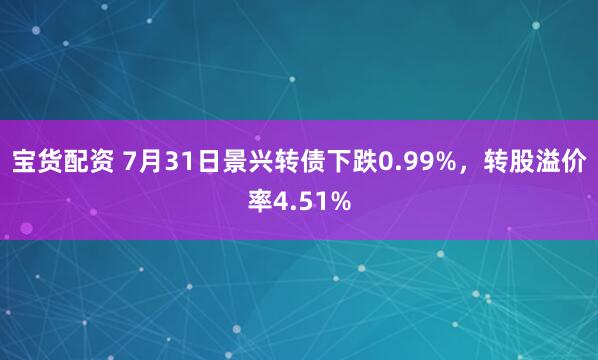 宝货配资 7月31日景兴转债下跌0.99%，转股溢价率4.51%