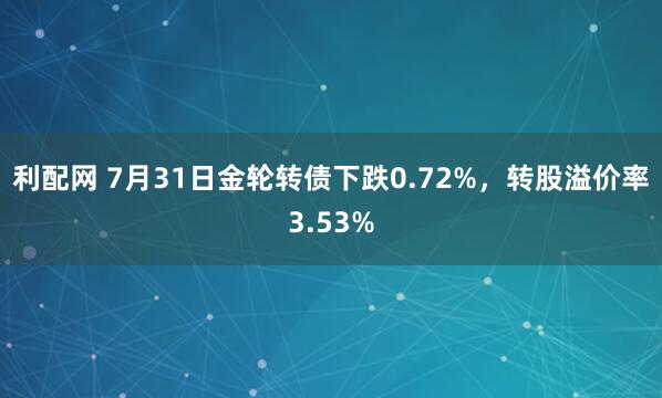 利配网 7月31日金轮转债下跌0.72%，转股溢价率3.53%