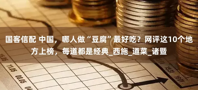 国客信配 中国，哪人做“豆腐”最好吃？网评这10个地方上榜，每道都是经典_西施_道菜_诸暨