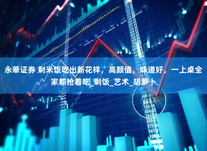 永華证券 剩米饭吃出新花样，高颜值，味道好，一上桌全家都抢着吃_剩饭_艺术_胡萝卜