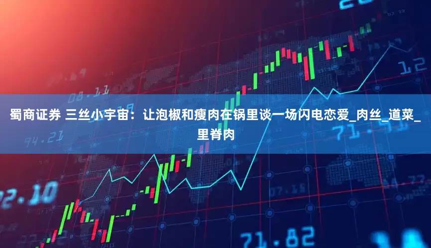 蜀商证券 三丝小宇宙：让泡椒和瘦肉在锅里谈一场闪电恋爱_肉丝_道菜_里脊肉