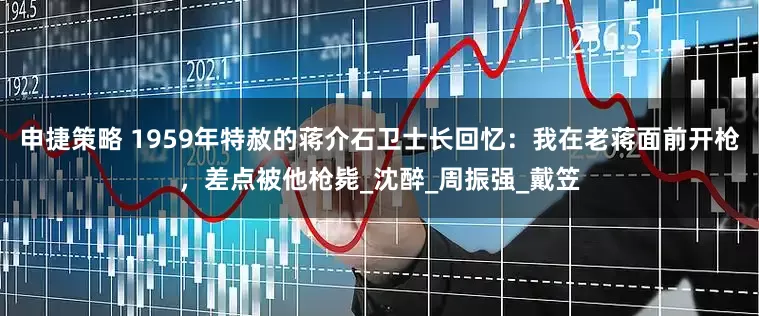 申捷策略 1959年特赦的蒋介石卫士长回忆：我在老蒋面前开枪，差点被他枪毙_沈醉_周振强_戴笠