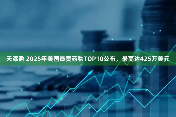 天添盈 2025年美国最贵药物TOP10公布，最高达425万美元