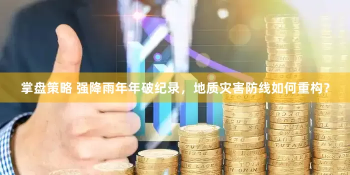 掌盘策略 强降雨年年破纪录，地质灾害防线如何重构？