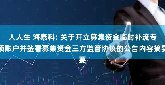 人人生 海泰科: 关于开立募集资金临时补流专项账户并签署募集资金三方监管协议的公告内容摘要