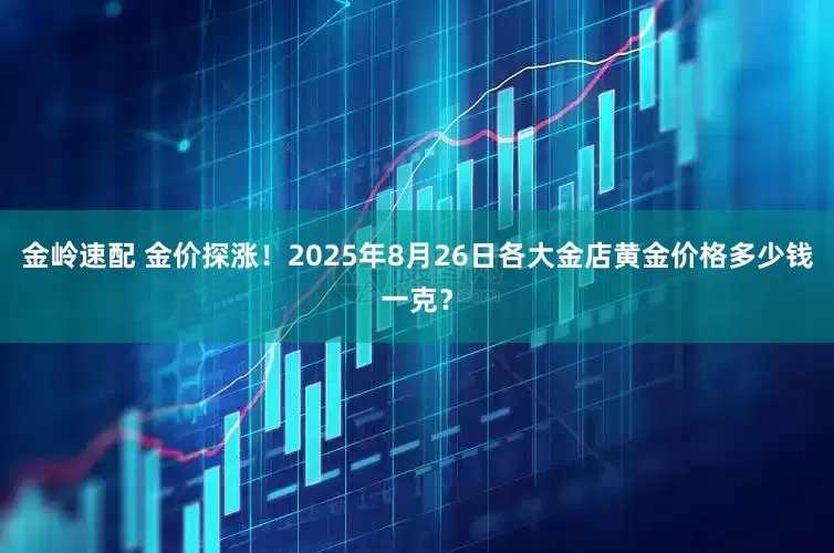 金岭速配 金价探涨！2025年8月26日各大金店黄金价格多少钱一克？
