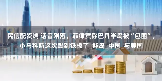 民信配资端 话音刚落，菲律宾称巴丹半岛被“包围”，小马科斯这次踢到铁板了_群岛_中国_与美国