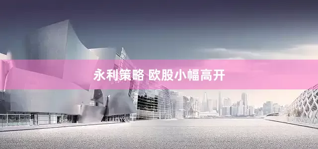 永利策略 欧股小幅高开