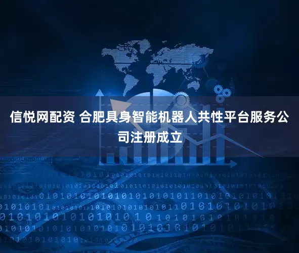 信悦网配资 合肥具身智能机器人共性平台服务公司注册成立