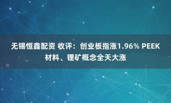 无锡恒鑫配资 收评：创业板指涨1.96% PEEK材料、锂矿概念全天大涨