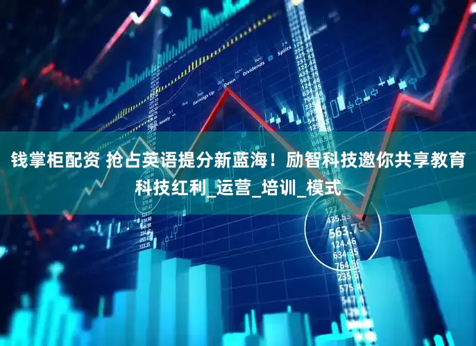 钱掌柜配资 抢占英语提分新蓝海！励智科技邀你共享教育科技红利_运营_培训_模式