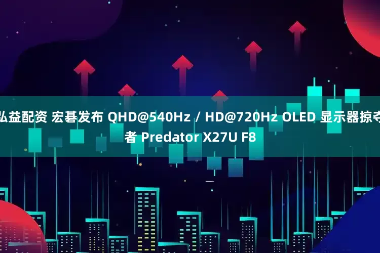 弘益配资 宏碁发布 QHD@540Hz / HD@720Hz OLED 显示器掠夺者 Predator X27U F8