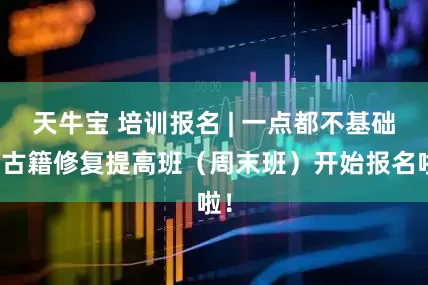 天牛宝 培训报名 | 一点都不基础的古籍修复提高班（周末班）开始报名啦！