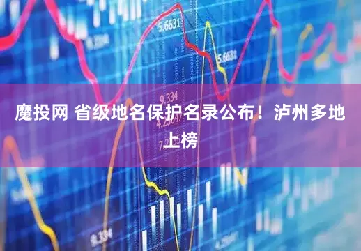 魔投网 省级地名保护名录公布！泸州多地上榜