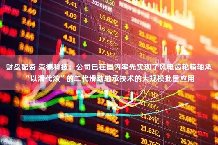 财盘配资 崇德科技：公司已在国内率先实现了风电齿轮箱轴承“以滑代滚”的二代滑动轴承技术的大规模批量应用
