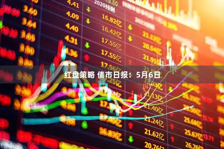 红盘策略 债市日报：5月6日