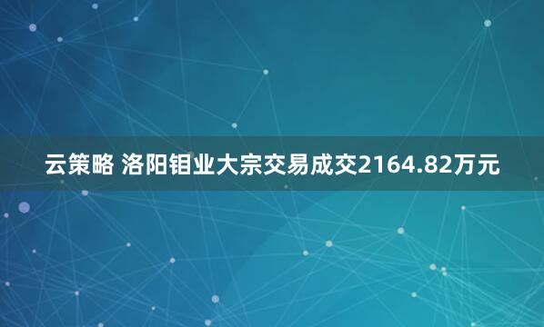 云策略 洛阳钼业大宗交易成交2164.82万元