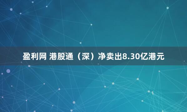 盈利网 港股通（深）净卖出8.30亿港元