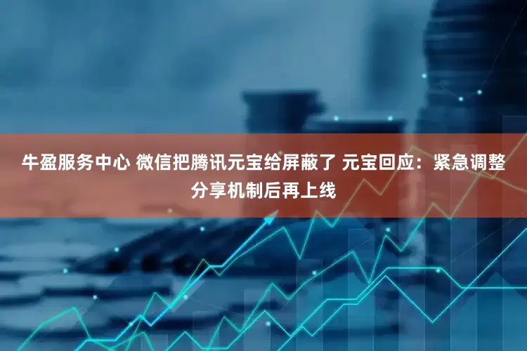 牛盈服务中心 微信把腾讯元宝给屏蔽了 元宝回应：紧急调整分享机制后再上线