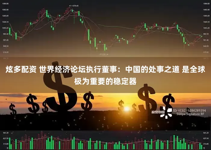 炫多配资 世界经济论坛执行董事：中国的处事之道 是全球极为重要的稳定器